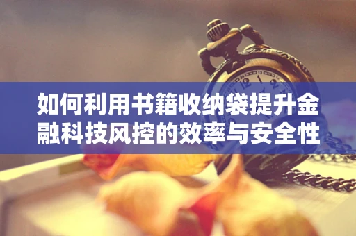 如何利用书籍收纳袋提升金融科技风控的效率与安全性？