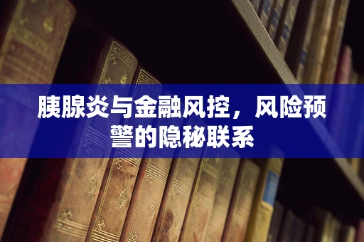 胰腺炎与金融风控，风险预警的隐秘联系