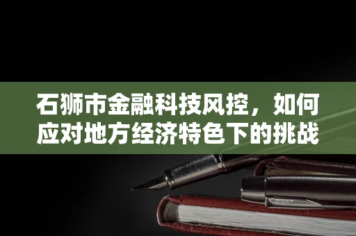 石狮市金融科技风控，如何应对地方经济特色下的挑战？