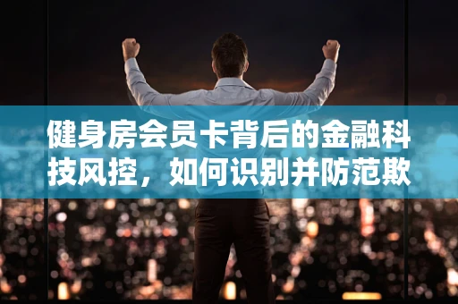 健身房会员卡背后的金融科技风控，如何识别并防范欺诈行为？