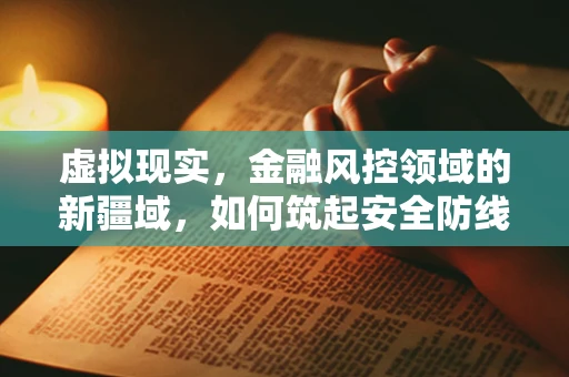 虚拟现实，金融风控领域的新疆域，如何筑起安全防线？