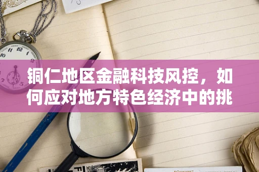 铜仁地区金融科技风控，如何应对地方特色经济中的挑战？