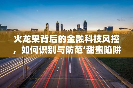 火龙果背后的金融科技风控，如何识别与防范‘甜蜜陷阱’？