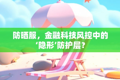 防晒服，金融科技风控中的‘隐形’防护层？
