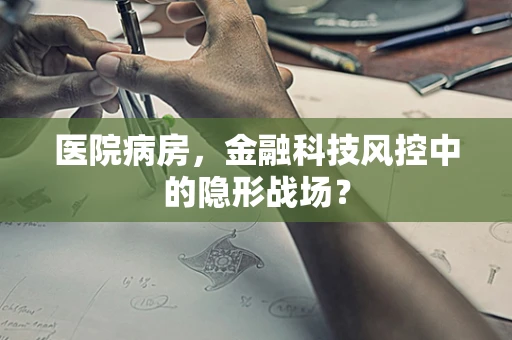 医院病房，金融科技风控中的隐形战场？