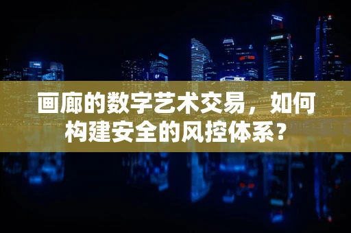 画廊的数字艺术交易，如何构建安全的风控体系？