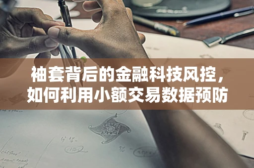 袖套背后的金融科技风控，如何利用小额交易数据预防大额欺诈？