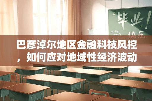 巴彦淖尔地区金融科技风控，如何应对地域性经济波动风险？