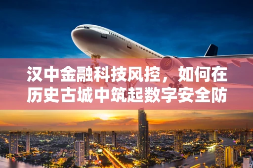 汉中金融科技风控，如何在历史古城中筑起数字安全防线？