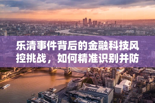 乐清事件背后的金融科技风控挑战，如何精准识别并防范区域性风险？