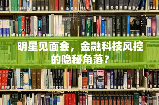 明星见面会，金融科技风控的隐秘角落？