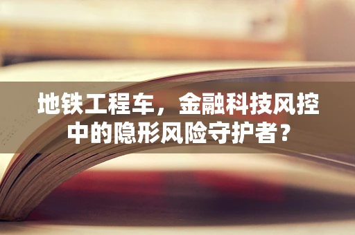 地铁工程车，金融科技风控中的隐形风险守护者？