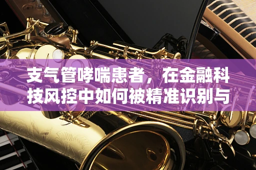 支气管哮喘患者，在金融科技风控中如何被精准识别与评估？