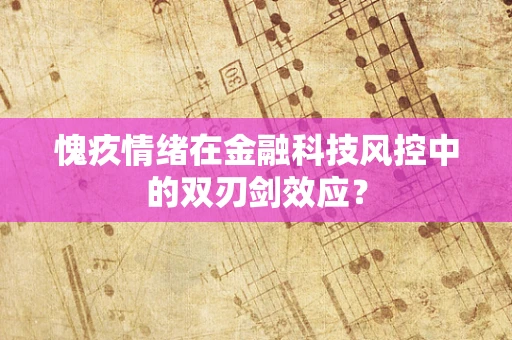 愧疚情绪在金融科技风控中的双刃剑效应？