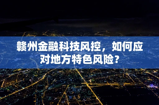 赣州金融科技风控，如何应对地方特色风险？