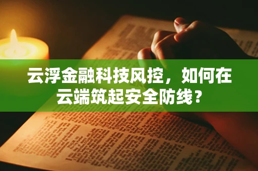 云浮金融科技风控，如何在云端筑起安全防线？