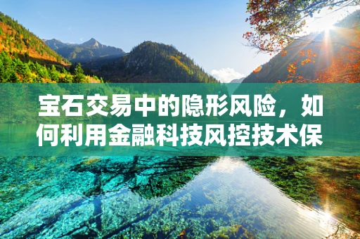 宝石交易中的隐形风险，如何利用金融科技风控技术保障交易安全？