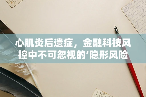 心肌炎后遗症，金融科技风控中不可忽视的‘隐形风险’？