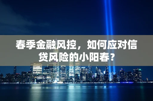 春季金融风控，如何应对信贷风险的小阳春？
