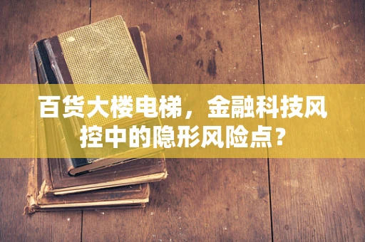 百货大楼电梯，金融科技风控中的隐形风险点？