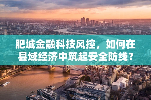 肥城金融科技风控，如何在县域经济中筑起安全防线？