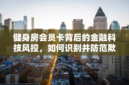 健身房会员卡背后的金融科技风控，如何识别并防范欺诈行为？