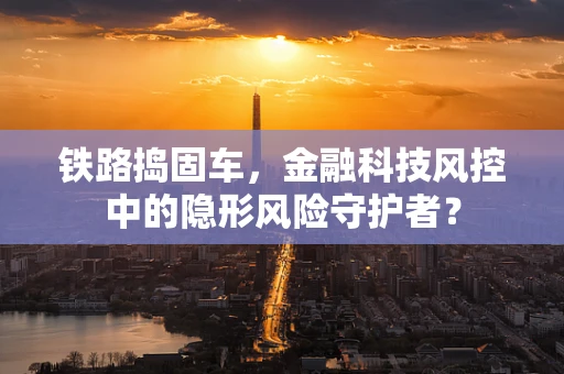铁路捣固车，金融科技风控中的隐形风险守护者？