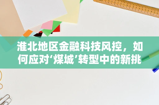 淮北地区金融科技风控，如何应对‘煤城’转型中的新挑战？