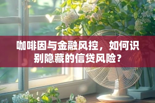 咖啡因与金融风控，如何识别隐藏的信贷风险？