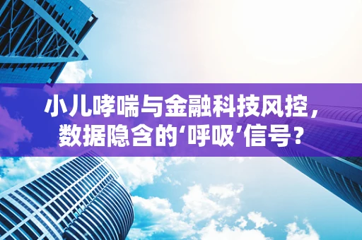 小儿哮喘与金融科技风控，数据隐含的‘呼吸’信号？