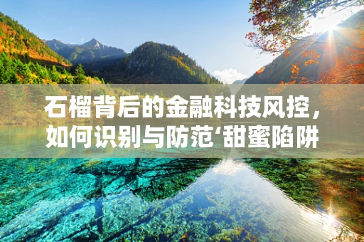 石榴背后的金融科技风控，如何识别与防范‘甜蜜陷阱’？