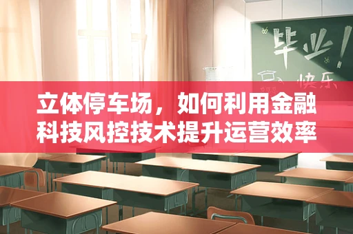 立体停车场，如何利用金融科技风控技术提升运营效率与安全？