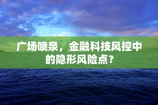 广场喷泉，金融科技风控中的隐形风险点？