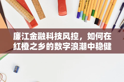 廉江金融科技风控，如何在红橙之乡的数字浪潮中稳健前行？