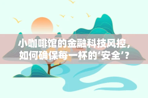 小咖啡馆的金融科技风控，如何确保每一杯的‘安全’？