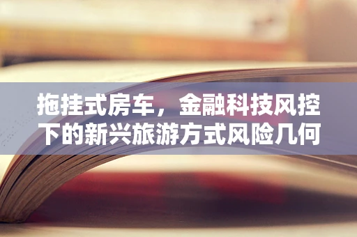 拖挂式房车，金融科技风控下的新兴旅游方式风险几何？