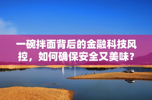 一碗拌面背后的金融科技风控，如何确保安全又美味？