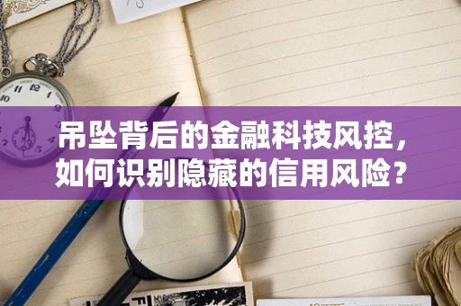 吊坠背后的金融科技风控，如何识别隐藏的信用风险？