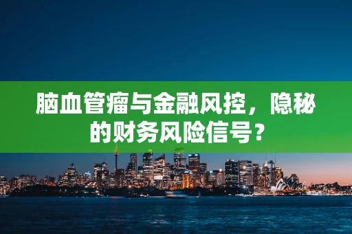 脑血管瘤与金融风控，隐秘的财务风险信号？