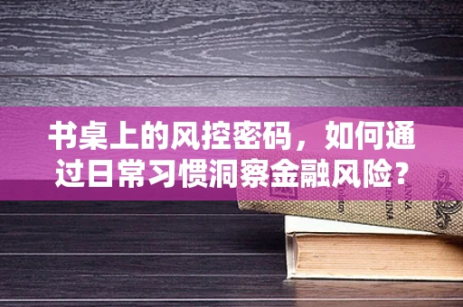 书桌上的风控密码，如何通过日常习惯洞察金融风险？