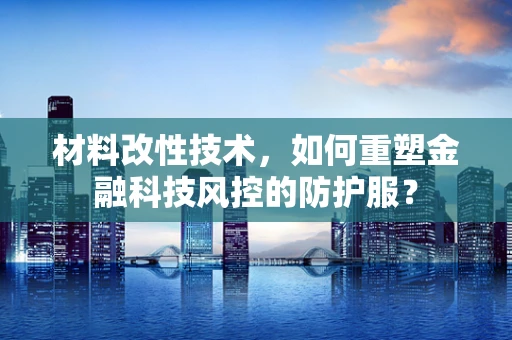 材料改性技术，如何重塑金融科技风控的防护服？