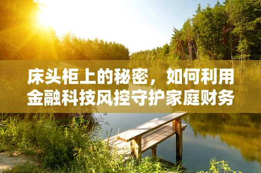 床头柜上的秘密，如何利用金融科技风控守护家庭财务安全？