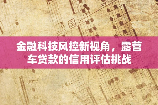 金融科技风控新视角，露营车贷款的信用评估挑战
