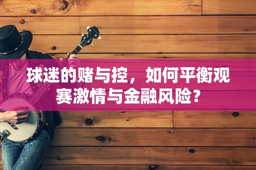 球迷的赌与控，如何平衡观赛激情与金融风险？