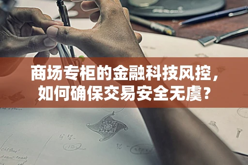 商场专柜的金融科技风控，如何确保交易安全无虞？