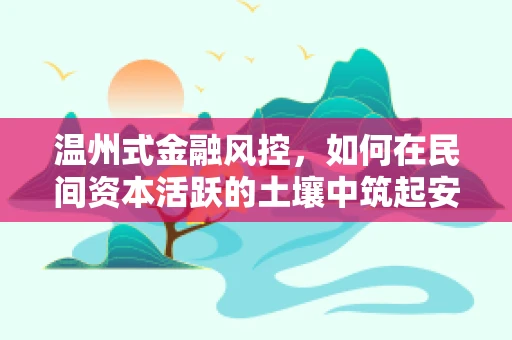 温州式金融风控，如何在民间资本活跃的土壤中筑起安全防线？