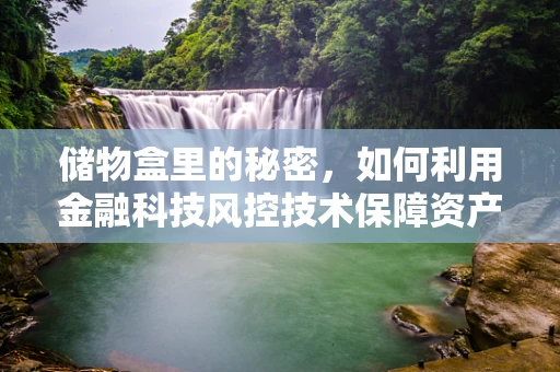 储物盒里的秘密，如何利用金融科技风控技术保障资产安全？