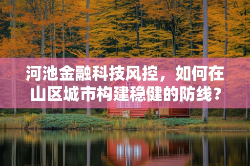 河池金融科技风控，如何在山区城市构建稳健的防线？
