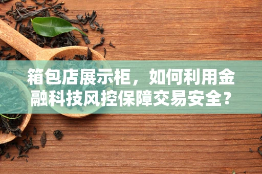 箱包店展示柜，如何利用金融科技风控保障交易安全？