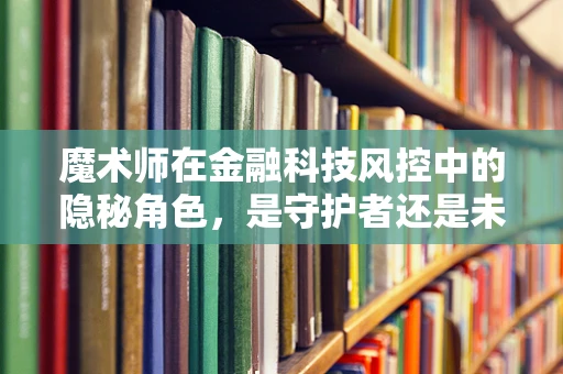 魔术师在金融科技风控中的隐秘角色，是守护者还是未知的威胁？